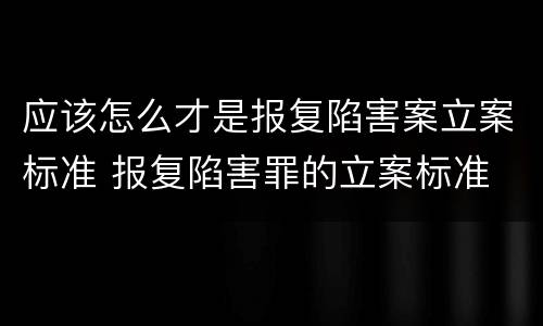 应该怎么才是报复陷害案立案标准 报复陷害罪的立案标准
