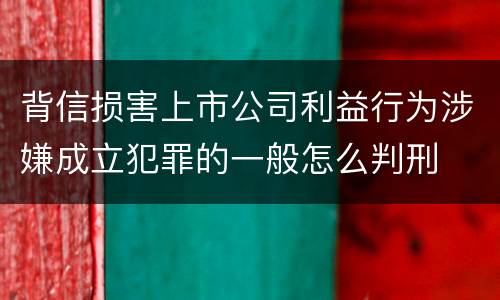 背信损害上市公司利益行为涉嫌成立犯罪的一般怎么判刑