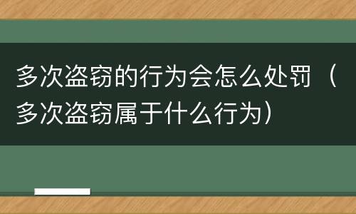 多次盗窃的行为会怎么处罚（多次盗窃属于什么行为）