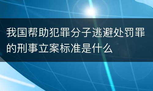 我国帮助犯罪分子逃避处罚罪的刑事立案标准是什么