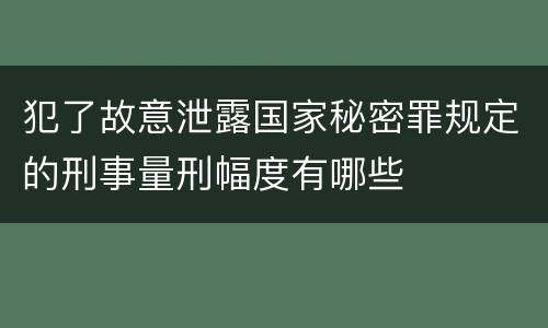 犯了故意泄露国家秘密罪规定的刑事量刑幅度有哪些