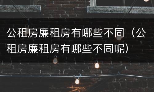 公租房廉租房有哪些不同（公租房廉租房有哪些不同呢）