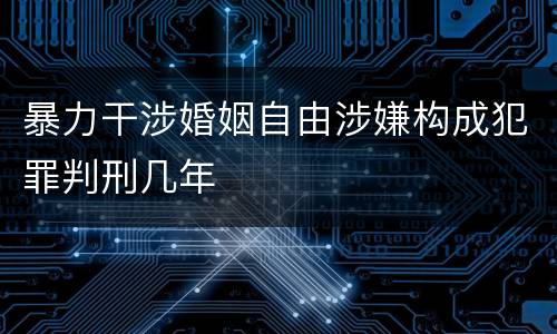 暴力干涉婚姻自由涉嫌构成犯罪判刑几年