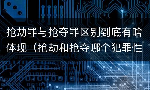 抢劫罪与抢夺罪区别到底有啥体现（抢劫和抢夺哪个犯罪性质严重）