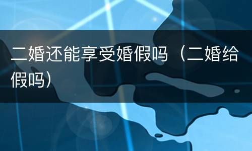 二婚还能享受婚假吗（二婚给假吗）