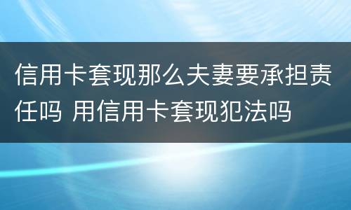 信用卡套现那么夫妻要承担责任吗 用信用卡套现犯法吗