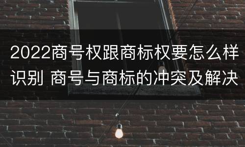2022商号权跟商标权要怎么样识别 商号与商标的冲突及解决措施