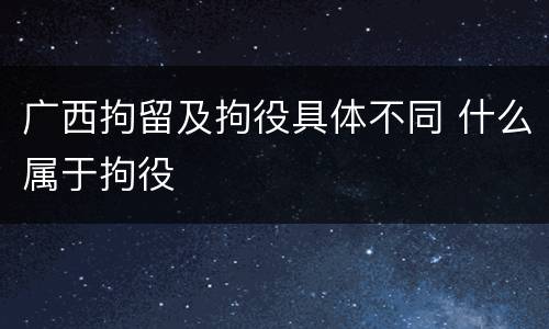 广西拘留及拘役具体不同 什么属于拘役