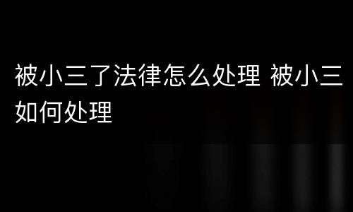 被小三了法律怎么处理 被小三如何处理