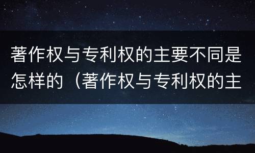 著作权与专利权的主要不同是怎样的（著作权与专利权的主要区别是什么?）