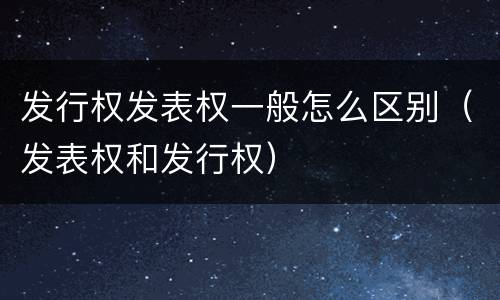 发行权发表权一般怎么区别（发表权和发行权）