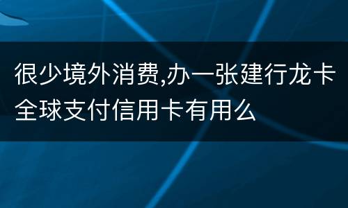 很少境外消费,办一张建行龙卡全球支付信用卡有用么