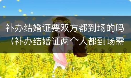 补办结婚证要双方都到场的吗（补办结婚证两个人都到场需要都做什么呢）