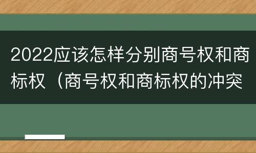 2022应该怎样分别商号权和商标权（商号权和商标权的冲突和解决）