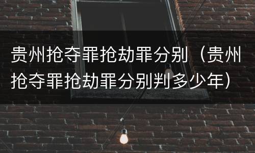 贵州抢夺罪抢劫罪分别（贵州抢夺罪抢劫罪分别判多少年）