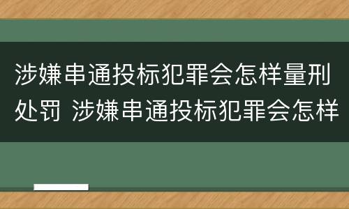 涉嫌串通投标犯罪会怎样量刑处罚 涉嫌串通投标犯罪会怎样量刑处罚吗