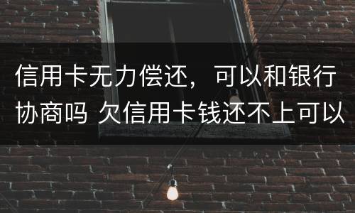 信用卡无力偿还，可以和银行协商吗 欠信用卡钱还不上可以和银行协商吗