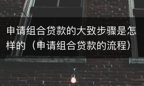 申请组合贷款的大致步骤是怎样的（申请组合贷款的流程）