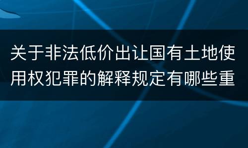 关于非法低价出让国有土地使用权犯罪的解释规定有哪些重要内容