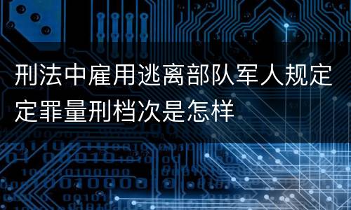 刑法中雇用逃离部队军人规定定罪量刑档次是怎样