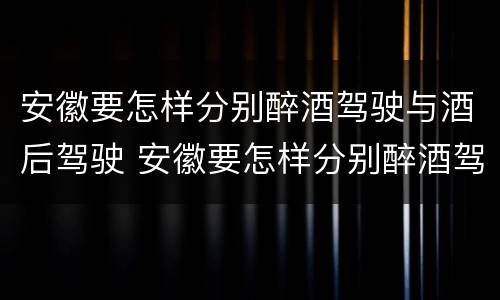 安徽要怎样分别醉酒驾驶与酒后驾驶 安徽要怎样分别醉酒驾驶与酒后驾驶呢