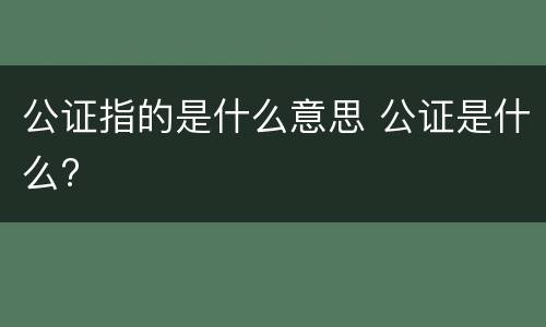 公证指的是什么意思 公证是什么?