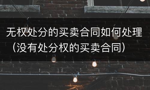 无权处分的买卖合同如何处理（没有处分权的买卖合同）