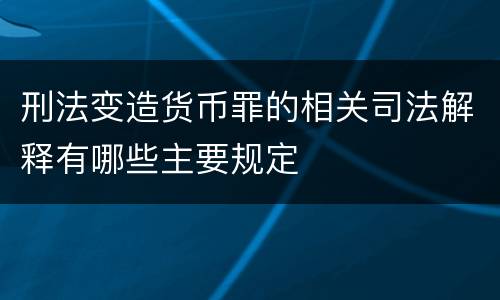 刑法变造货币罪的相关司法解释有哪些主要规定