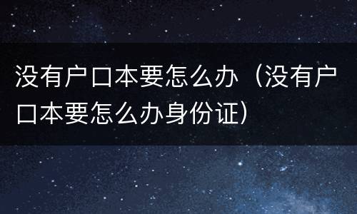 没有户口本要怎么办（没有户口本要怎么办身份证）