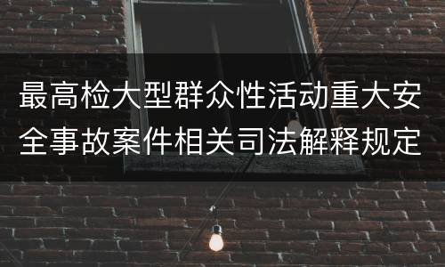 最高检大型群众性活动重大安全事故案件相关司法解释规定有什么内容