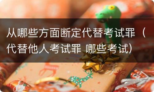 从哪些方面断定代替考试罪（代替他人考试罪 哪些考试）