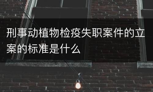 刑事动植物检疫失职案件的立案的标准是什么