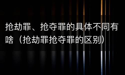 抢劫罪、抢夺罪的具体不同有啥（抢劫罪抢夺罪的区别）