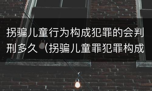 拐骗儿童行为构成犯罪的会判刑多久（拐骗儿童罪犯罪构成）