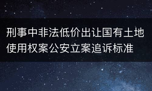 刑事中非法低价出让国有土地使用权案公安立案追诉标准