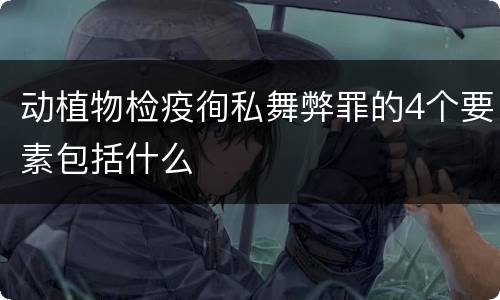 动植物检疫徇私舞弊罪的4个要素包括什么