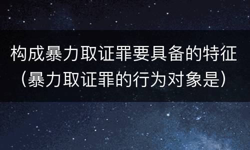 构成暴力取证罪要具备的特征（暴力取证罪的行为对象是）