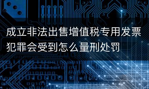 成立非法出售增值税专用发票犯罪会受到怎么量刑处罚