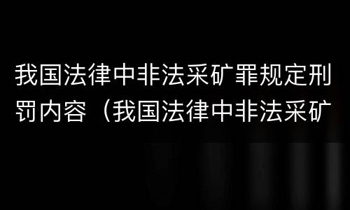 我国法律中非法采矿罪规定刑罚内容（我国法律中非法采矿罪规定刑罚内容是什么）