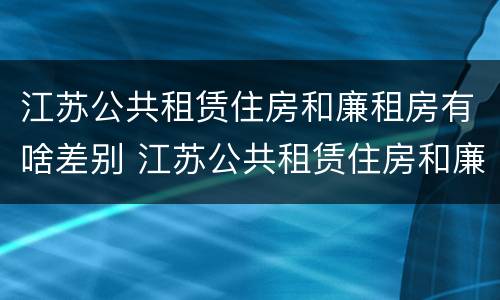 江苏公共租赁住房和廉租房有啥差别 江苏公共租赁住房和廉租房有啥差别吗