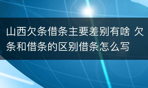 山西欠条借条主要差别有啥 欠条和借条的区别借条怎么写
