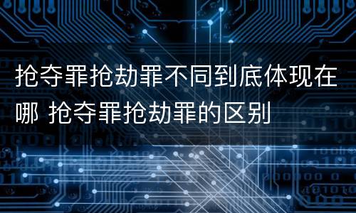 抢夺罪抢劫罪不同到底体现在哪 抢夺罪抢劫罪的区别