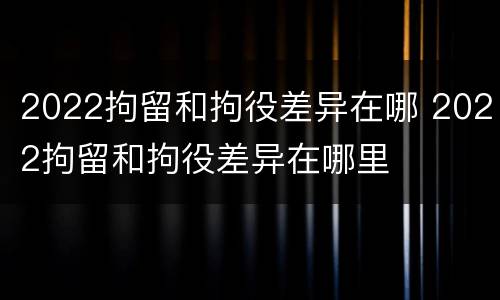 2022拘留和拘役差异在哪 2022拘留和拘役差异在哪里