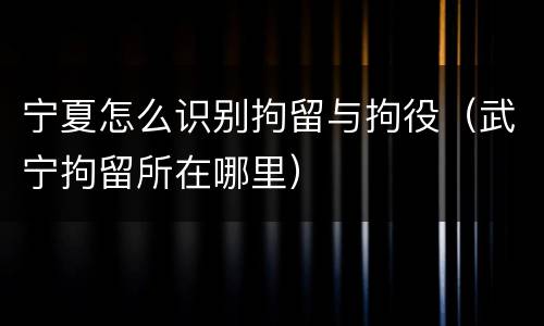 宁夏怎么识别拘留与拘役（武宁拘留所在哪里）