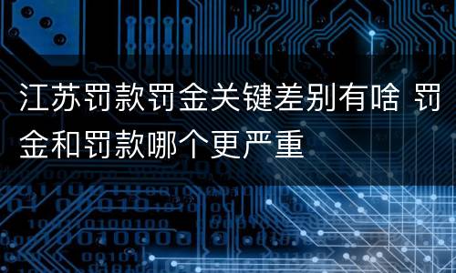 江苏罚款罚金关键差别有啥 罚金和罚款哪个更严重