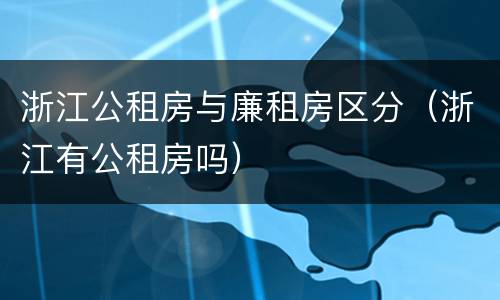 浙江公租房与廉租房区分（浙江有公租房吗）