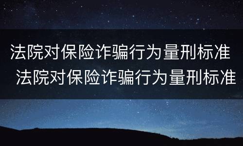 法院对保险诈骗行为量刑标准 法院对保险诈骗行为量刑标准最新