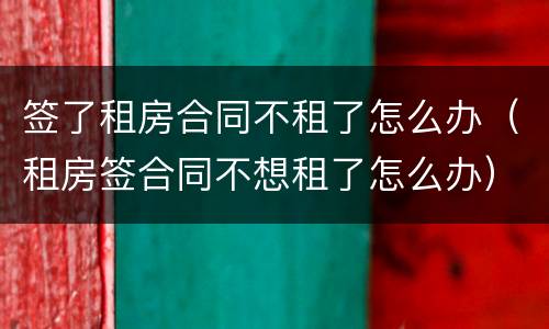签了租房合同不租了怎么办（租房签合同不想租了怎么办）