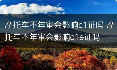 摩托车不年审会影响c1证吗 摩托车不年审会影响c1e证吗