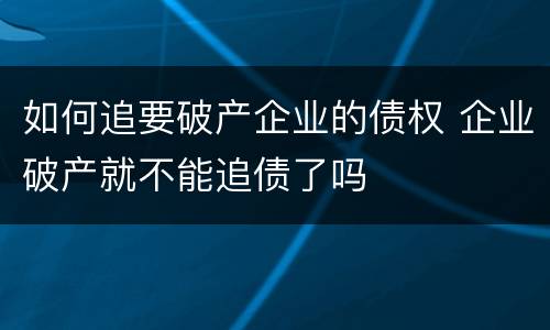如何追要破产企业的债权 企业破产就不能追债了吗